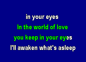 in your eyes
In the world of love
you keep in your eyes

I'll awaken what's asleep
