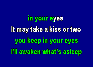 in your eyes
It may take a kiss or two
you keep in your eyes

I'll awaken what's asleep