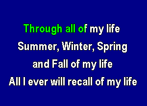 Through all of my life
Summer, Winter, Spring
and Fall of my life

All I ever will recall of my life