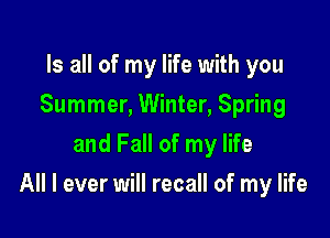 Is all of my life with you
Summer, Winter, Spring
and Fall of my life

All I ever will recall of my life