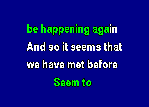 be happening again

And so it seems that
we have met before
Seem to