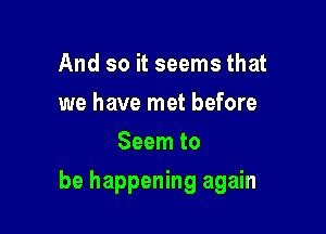 And so it seems that
we have met before
Seem to

be happening again