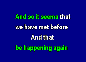 And so it seems that

we have met before
And that

be happening again