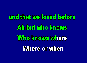 and that we loved before
Ah but who knows

Who knows where

Where or when