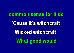 common sense for it do
'Cause it's witchcraft

Wicked witchcraft
What good would