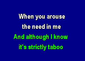 When you arouse
the need in me

And although I know
it's strictly taboo