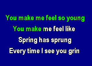 You make me feel so young
You make me feel like
Spring has sprung

Every time I see you grin