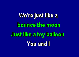 We're just like a
bounce the moon

Just like a toy balloon

You and I