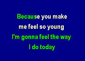 Because you make
me feel so young

I'm gonna feel the way

I do today