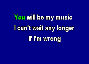 You will be my music
I can't wait any longer

if I'm wrong