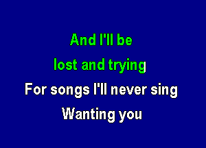 And I'll be
lost and trying

For songs I'll never sing

Wanting you