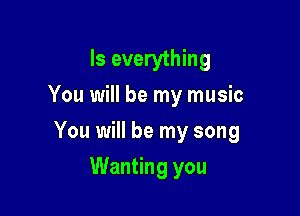 Is everything
You will be my music

You will be my song

Wanting you