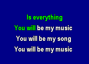 Is everything
You will be my music
You will be my song

You will be my music