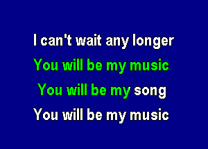 I can't wait any longer
You will be my music
You will be my song

You will be my music