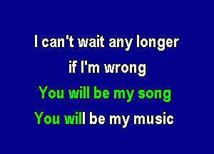 I can't wait any longer
if I'm wrong
You will be my song

You will be my music