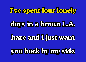 I've spent four lonely
days in a brown LA.
haze and I just want

you back by my side