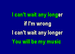 I can't wait any longer
if I'm wrong
I can't wait any longer

You will be my music