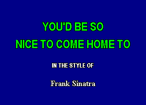 YOU'D BE SO
NICE TO COME HOME T0

III THE SIYLE 0F

Frank Sinatra