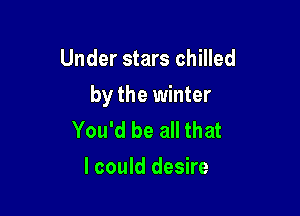 Under stars chilled

by the winter

You'd be all that
I could desire
