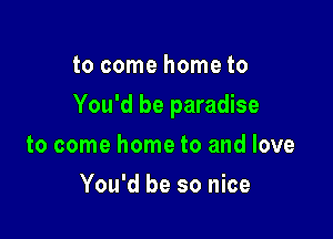 to come home to

You'd be paradise

to come home to and love
You'd be so nice