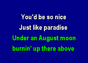 You'd be so nice
Just like paradise
Under an August moon

burnin' up there above