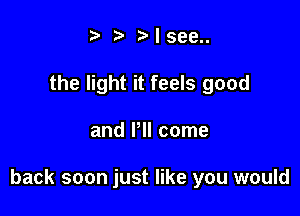 t' t' r'lsee
the light it feels good

and PM come

back soon just like you would