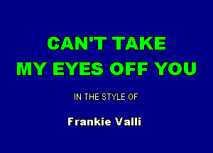 CAN'T TAKE
MY EYES OIFIF YOU

IN THE STYLE 0F

Frankie Valli