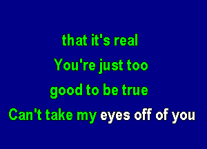 that it's real
You're just too
good to be true

Can't take my eyes off of you