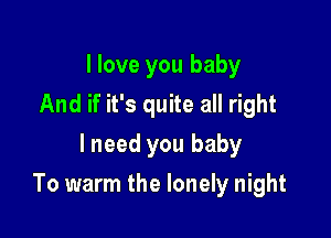 I love you baby
And if it's quite all right
lneed you baby

To warm the lonely night
