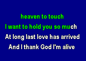 heaven to touch

Iwant to hold you so much

At long last love has arrived
And I thank God I'm alive
