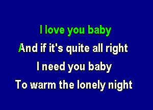 I love you baby
And if it's quite all right
lneed you baby

To warm the lonely night