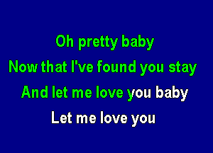 0h pretty baby
Now that I've found you stay

And let me love you baby

Let me love you