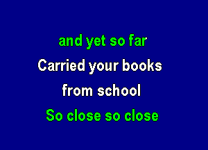 and yet so far

Carried your books

from school
So close so close