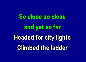 So close so close
and yet so far

Headed for city lights
Climbed the ladder