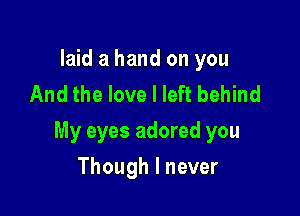 laid a hand on you
And the love I left behind

My eyes adored you

Though I never