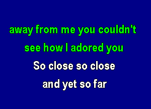 away from me you couldn't

see how I adored you

So close so close
and yet so far