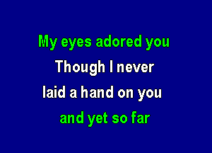 My eyes adored you
Though I never

laid a hand on you

and yet so far