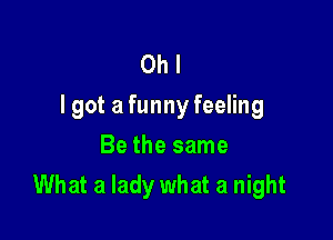 Oh I
I got a funny feeling

Be the same
What a lady what a night