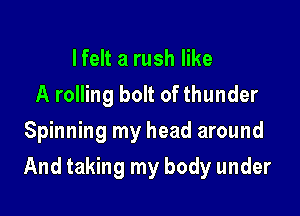 I felt a rush like
A rolling bolt of thunder
Spinning my head around

And taking my body under