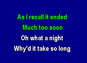 As I recall it ended
Much too soon

Oh what a night
Why'd it take so long