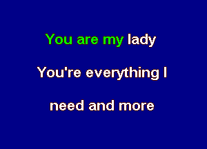 You are my lady

You're everything I

need and more