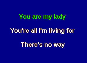 You are my lady

You're all I'm living for

There's no way