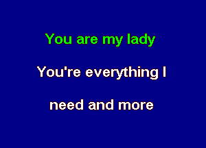 You are my lady

You're everything I

need and more