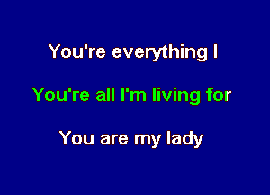 You're everything I

You're all I'm living for

You are my lady