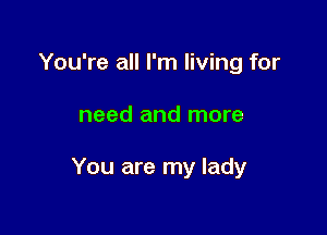 You're all I'm living for

need and more

You are my lady