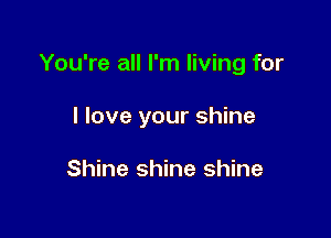 You're all I'm living for

I love your shine

Shine shine shine