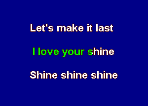 Let's make it last

I love your shine

Shine shine shine