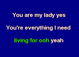 You are my lady yes

You're everything I need

living for ooh yeah
