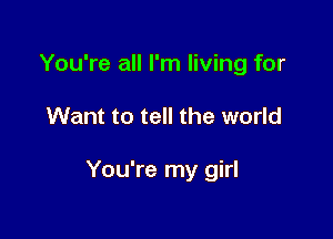 You're all I'm living for

Want to tell the world

You're my girl