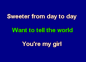 Sweeter from day to day

Want to tell the world

You're my girl